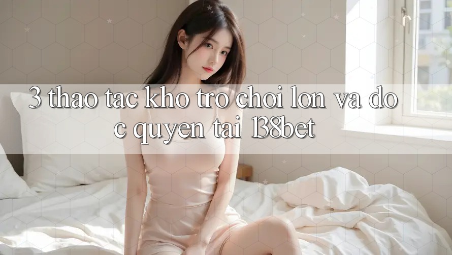 3. Thao tác Kho Trò chơi Lớn Và Độc Quyền Tại 138bet