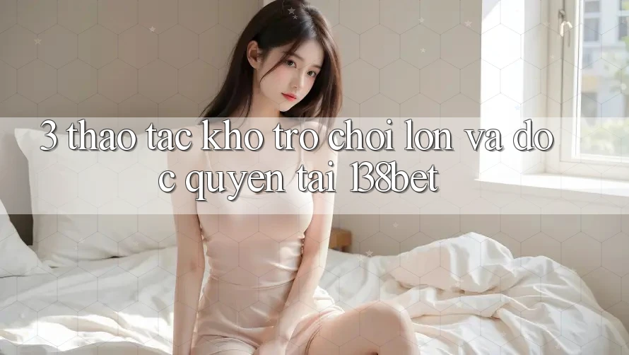 3. Thao tác Kho Trò chơi Lớn Và Độc Quyền Tại 138bet