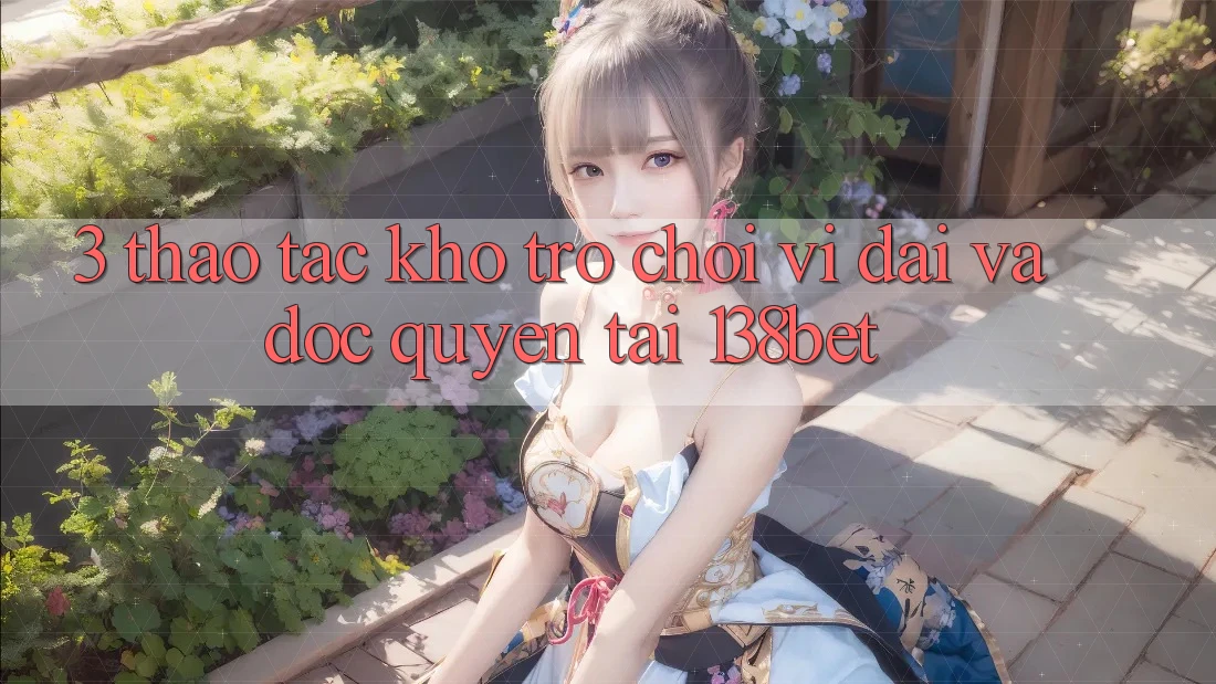 3. Thao tác Kho Trò chơi Vĩ đại Và Độc Quyền Tại 138bet