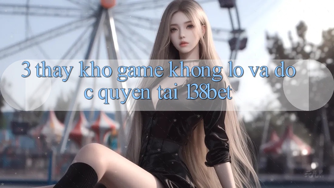 3. Thấy Kho Game Khổng lồ Và Độc Quyền Tại 138bet