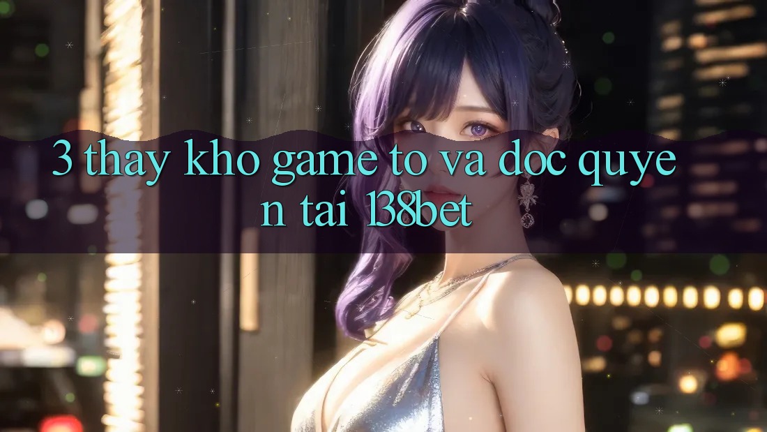 3. Thấy Kho Game To Và Độc Quyền Tại 138bet 3. Thấy Kho Game To Và Độc Quyền Tại 138bet