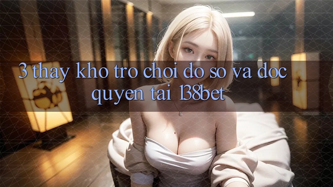 3. Thấy Kho Trò chơi Đồ Sộ Và Độc Quyền Tại 138bet