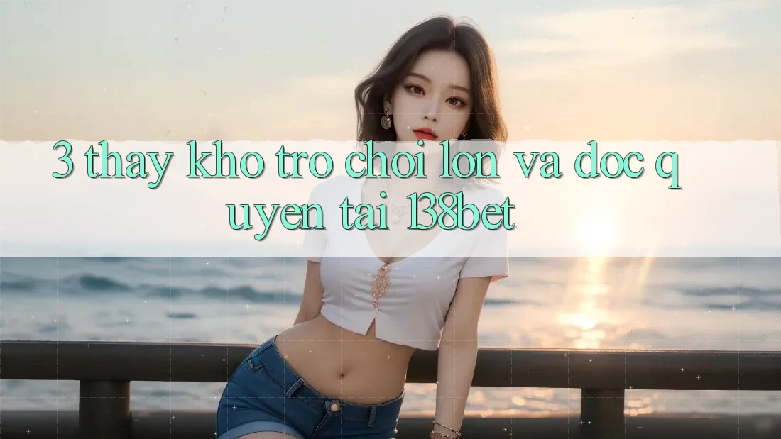 3. Thấy Kho Trò chơi Lớn Và Độc Quyền Tại 138bet 3. Thấy Kho Trò chơi Lớn Và Độc Quyền Tại 138bet