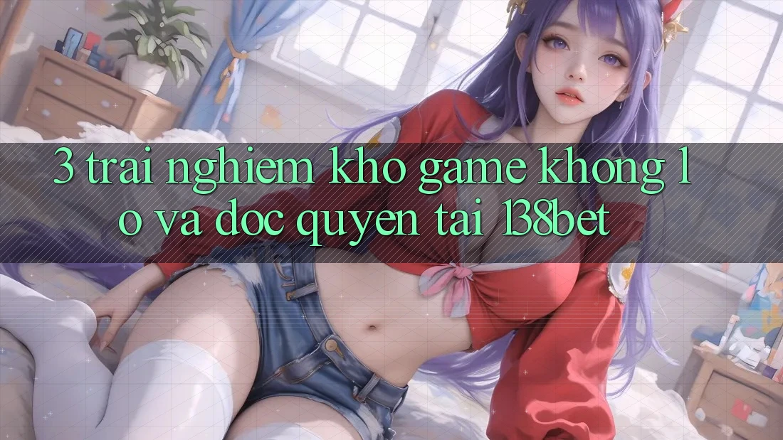 3. Trải nghiệm Kho Game Khổng lồ Và Độc Quyền Tại 138bet