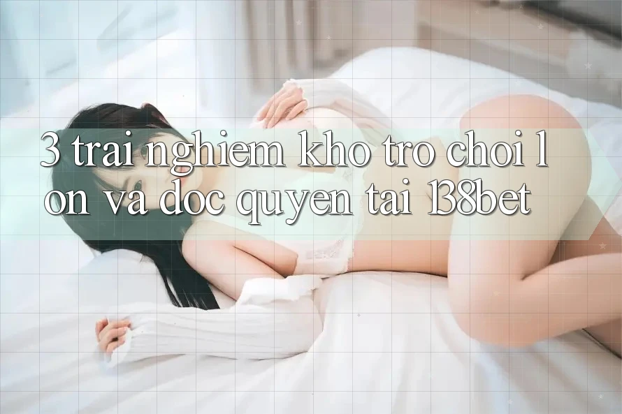3. Trải nghiệm Kho Trò chơi Lớn Và Độc Quyền Tại 138bet