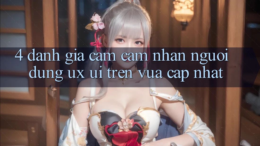 4. Đánh Giá Cảm cảm nhận Người Dùng (UX/UI) Trên Vừa cập nhật
