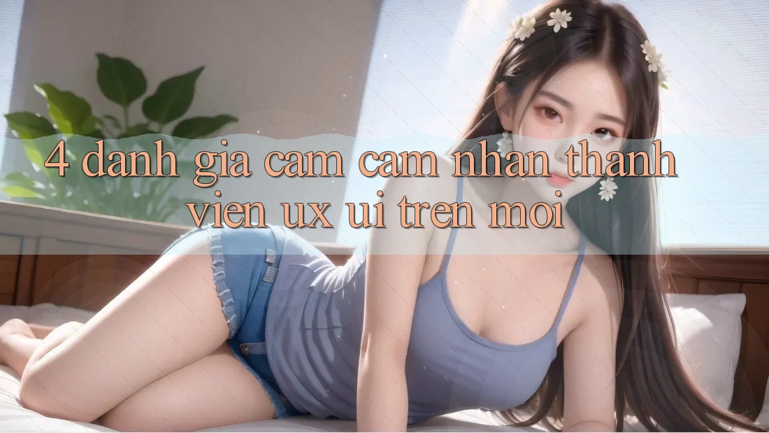 4. Đánh Giá Cảm cảm nhận Thành viên (UX/UI) Trên Mới 4. Đánh Giá Cảm cảm nhận Thành viên (UX/UI) Trên Mới