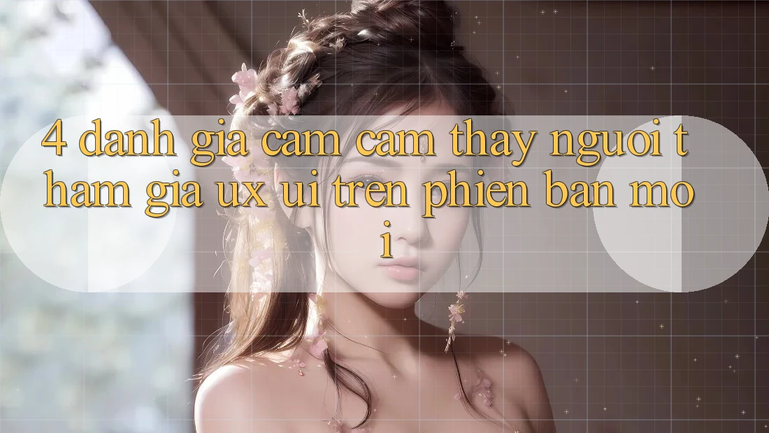 4. Đánh Giá Cảm cảm thấy Người tham gia (UX/UI) Trên Phiên Bản Mới
