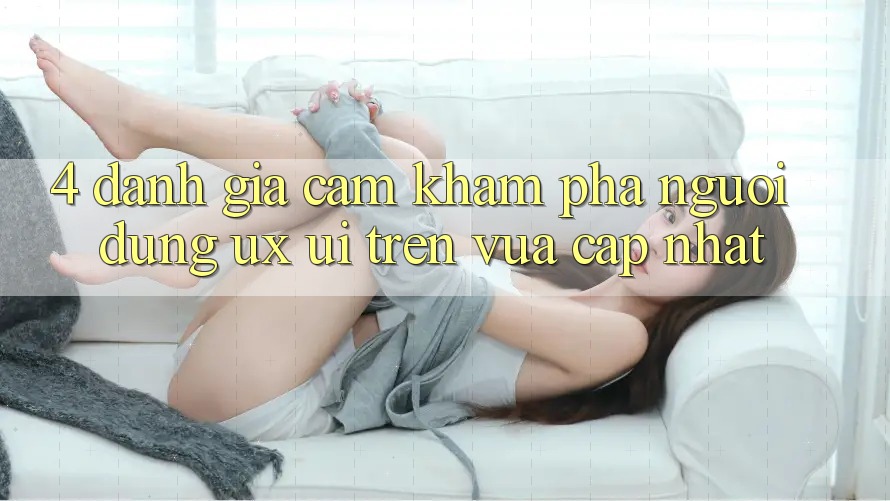4. Đánh Giá Cảm khám phá Người Dùng (UX/UI) Trên Vừa cập nhật