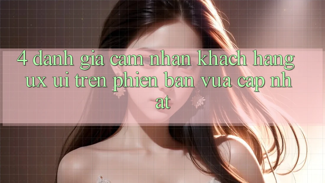 4. Đánh Giá Cảm nhận Khách hàng (UX/UI) Trên Phiên Bản Vừa cập nhật