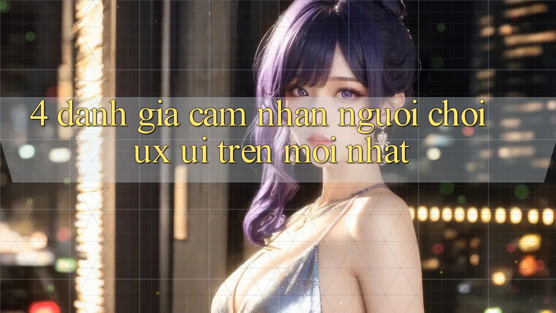 4. Đánh Giá Cảm nhận Người chơi (UX/UI) Trên Mới nhất