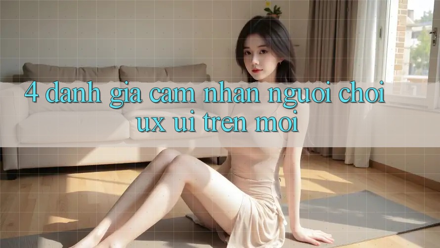 4. Đánh Giá Cảm nhận Người chơi (UX/UI) Trên Mới 4. Đánh Giá Cảm nhận Người chơi (UX/UI) Trên Mới