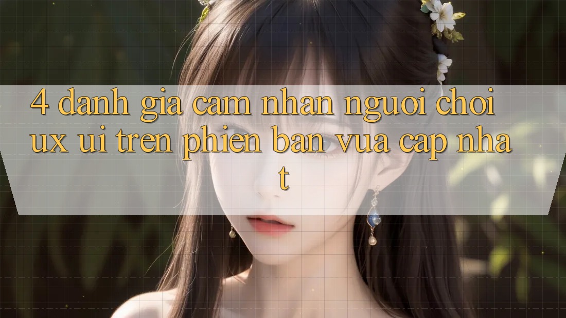4. Đánh Giá Cảm nhận Người chơi (UX/UI) Trên Phiên Bản Vừa cập nhật