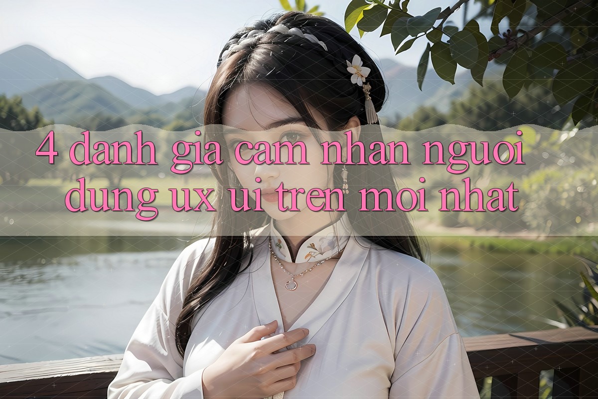 4. Đánh Giá Cảm nhận Người Dùng (UX/UI) Trên Mới nhất 4. Đánh Giá Cảm nhận Người Dùng (UX/UI) Trên Mới nhất