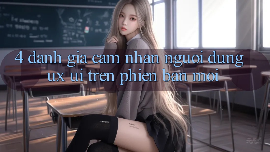4. Đánh Giá Cảm nhận Người Dùng (UX/UI) Trên Phiên Bản Mới