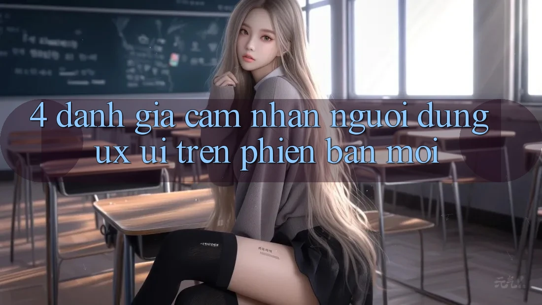 4. Đánh Giá Cảm nhận Người Dùng (UX/UI) Trên Phiên Bản Mới