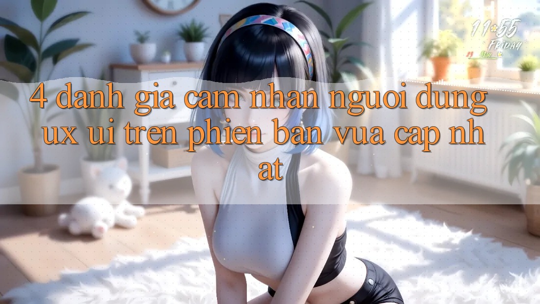 4. Đánh Giá Cảm nhận Người Dùng (UX/UI) Trên Phiên Bản Vừa cập nhật 4. Đánh Giá Cảm nhận Người Dùng (UX/UI) Trên Phiên Bản Vừa cập nhật