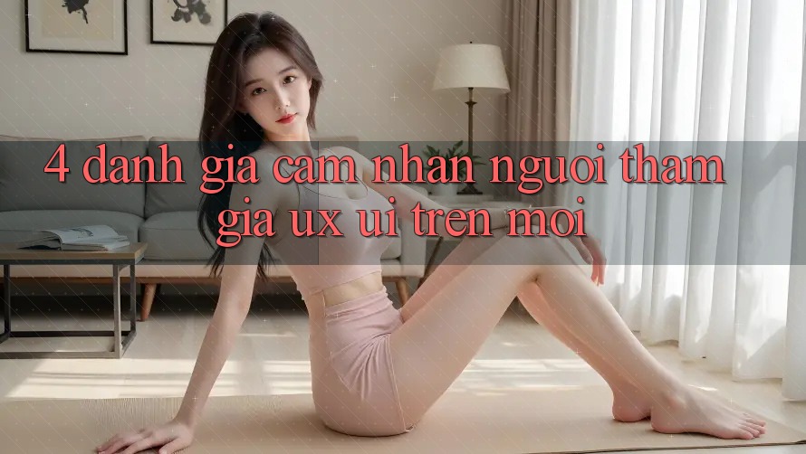 4. Đánh Giá Cảm nhận Người tham gia (UX/UI) Trên Mới