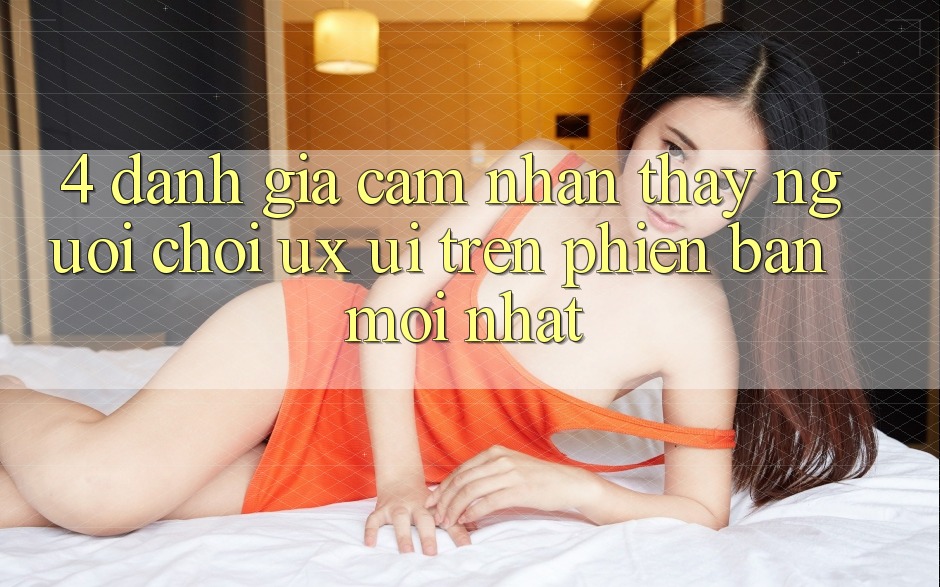 4. Đánh Giá Cảm nhận thấy Người chơi (UX/UI) Trên Phiên Bản Mới nhất