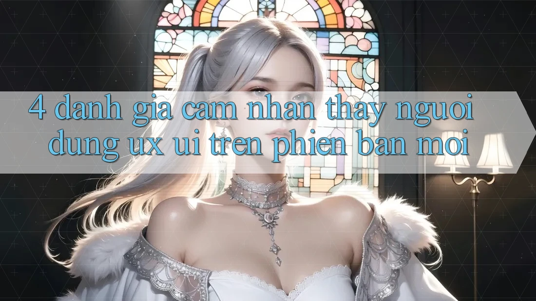4. Đánh Giá Cảm nhận thấy Người Dùng (UX/UI) Trên Phiên Bản Mới 4. Đánh Giá Cảm nhận thấy Người Dùng (UX/UI) Trên Phiên Bản Mới