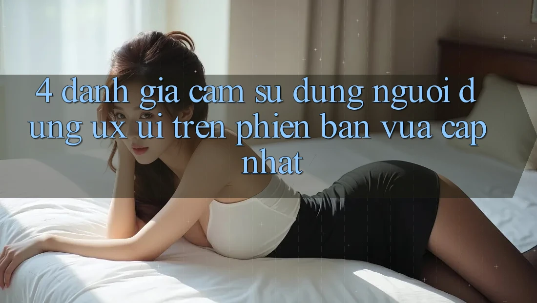 4. Đánh Giá Cảm sử dụng Người Dùng (UX/UI) Trên Phiên Bản Vừa cập nhật 4. Đánh Giá Cảm sử dụng Người Dùng (UX/UI) Trên Phiên Bản Vừa cập nhật