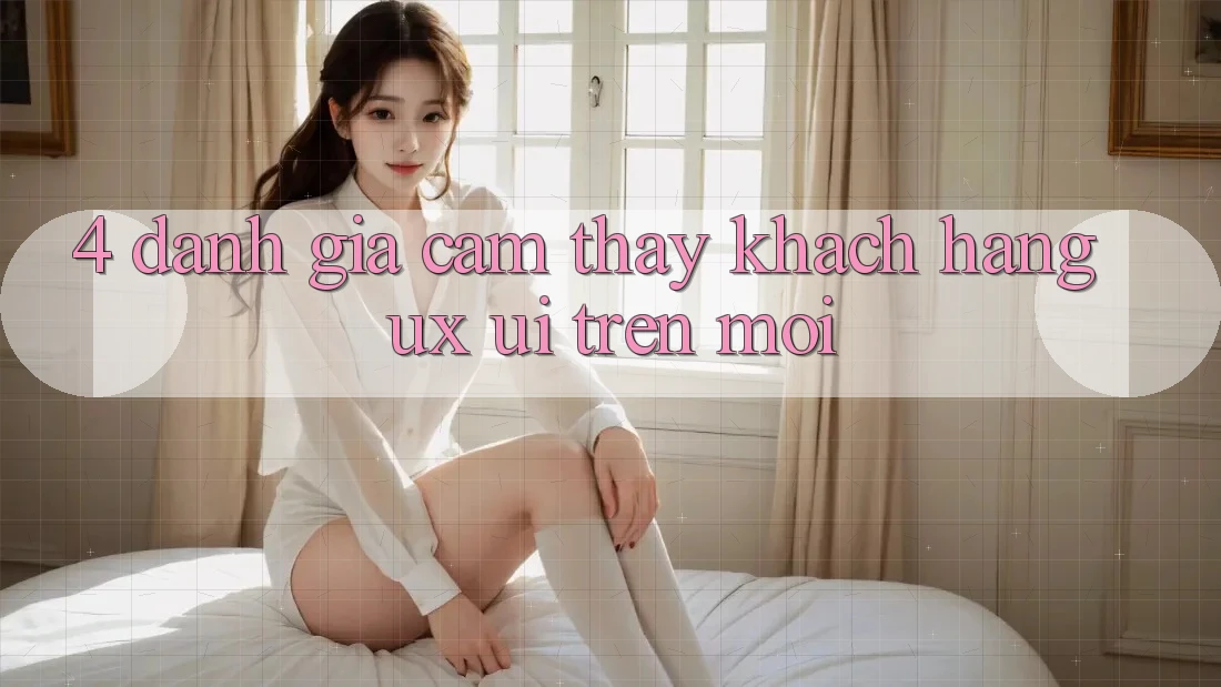 4. Đánh Giá Cảm thấy Khách hàng (UX/UI) Trên Mới