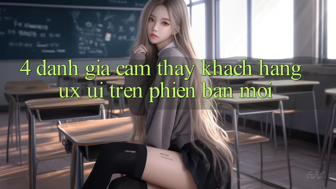 4. Đánh Giá Cảm thấy Khách hàng (UX/UI) Trên Phiên Bản Mới