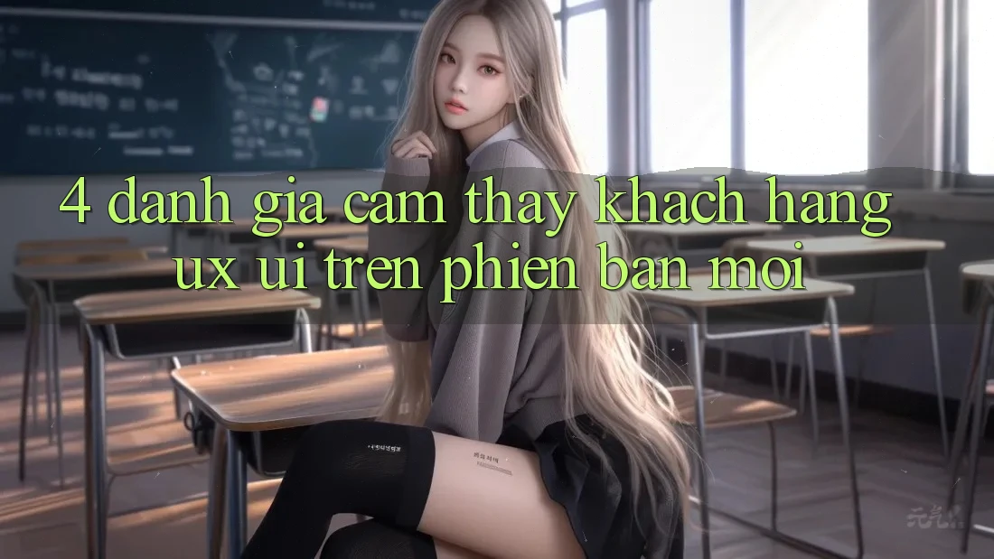 4. Đánh Giá Cảm thấy Khách hàng (UX/UI) Trên Phiên Bản Mới