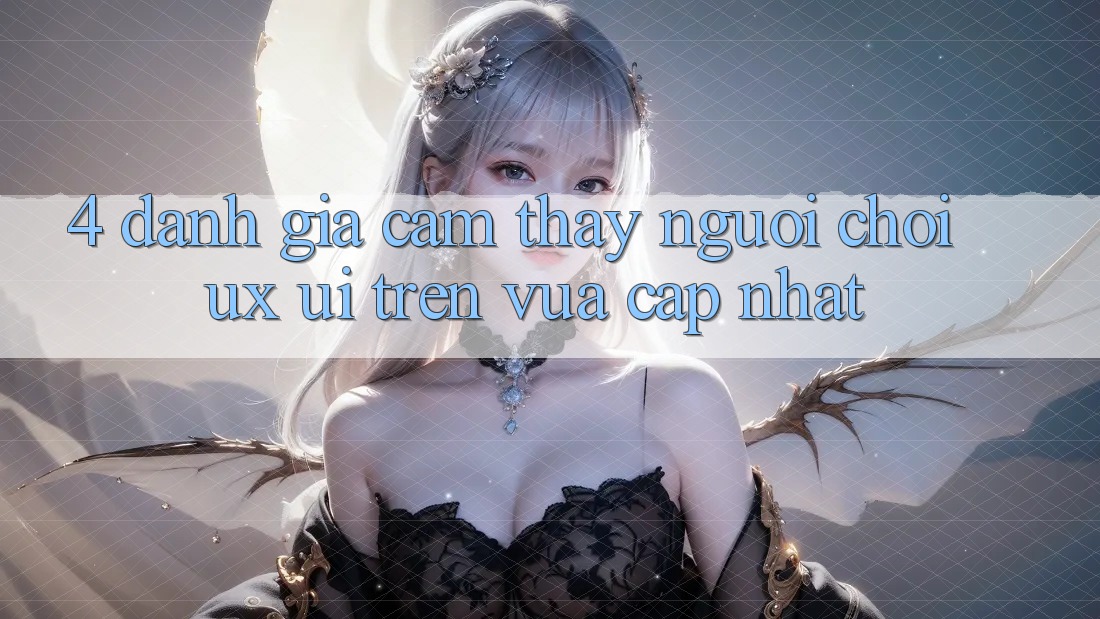 4. Đánh Giá Cảm thấy Người chơi (UX/UI) Trên Vừa cập nhật