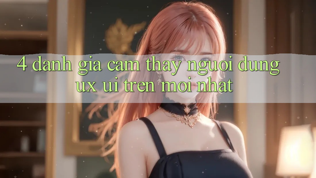 4. Đánh Giá Cảm thấy Người Dùng (UX/UI) Trên Mới nhất