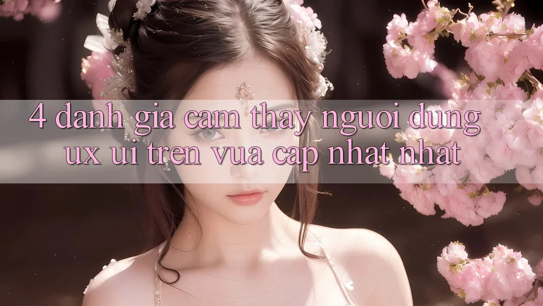 4. Đánh Giá Cảm thấy Người Dùng (UX/UI) Trên Vừa cập nhật nhất