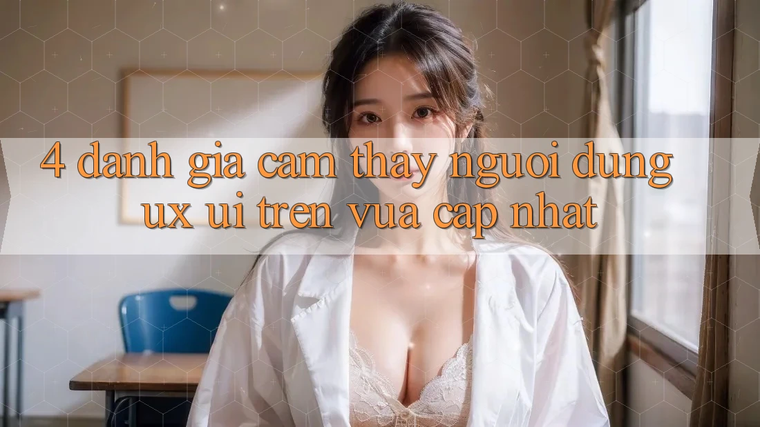 4. Đánh Giá Cảm thấy Người Dùng (UX/UI) Trên Vừa cập nhật