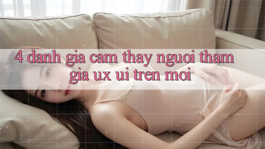 4. Đánh Giá Cảm thấy Người tham gia (UX/UI) Trên Mới
