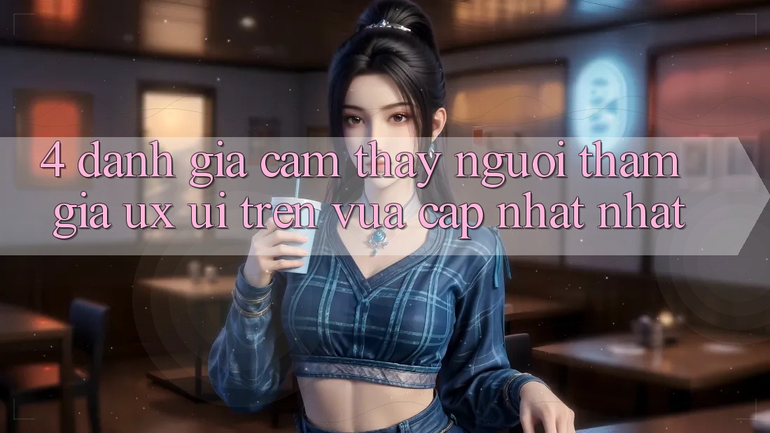 4. Đánh Giá Cảm thấy Người tham gia (UX/UI) Trên Vừa cập nhật nhất