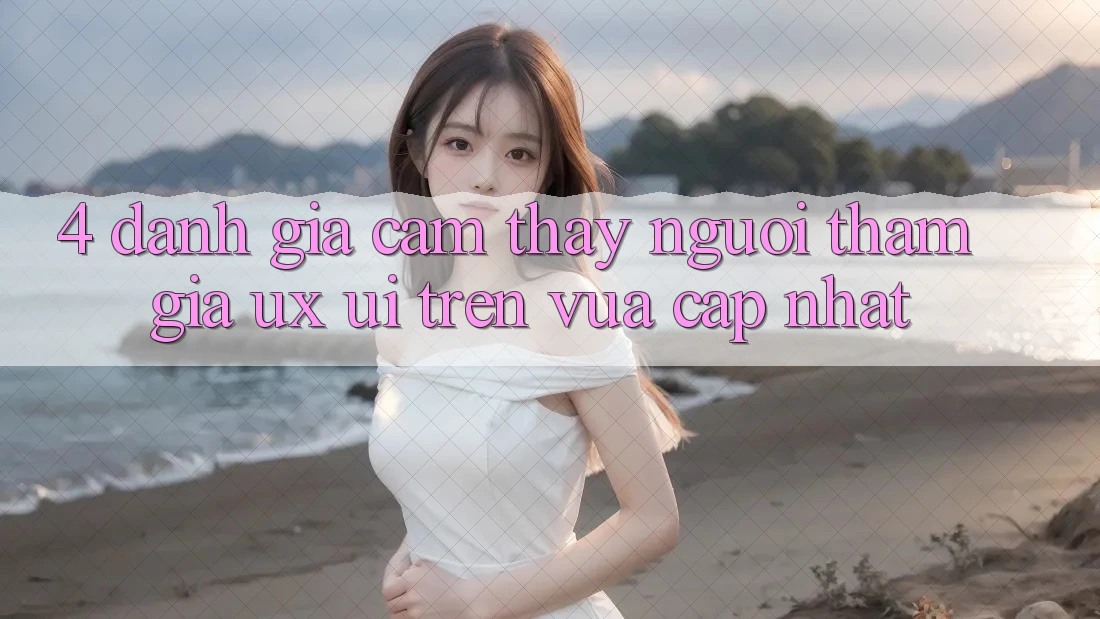 4. Đánh Giá Cảm thấy Người tham gia (UX/UI) Trên Vừa cập nhật 4. Đánh Giá Cảm thấy Người tham gia (UX/UI) Trên Vừa cập nhật