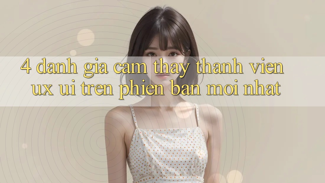4. Đánh Giá Cảm thấy Thành viên (UX/UI) Trên Phiên Bản Mới nhất