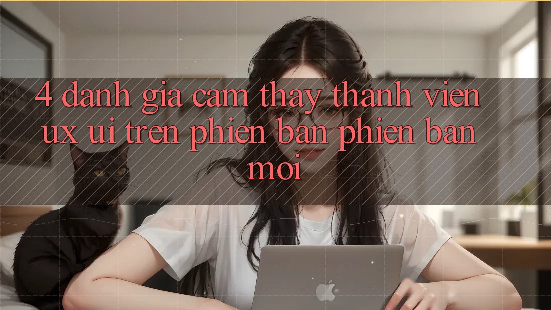 4. Đánh Giá Cảm thấy Thành viên (UX/UI) Trên Phiên Bản Phiên bản mới 4. Đánh Giá Cảm thấy Thành viên (UX/UI) Trên Phiên Bản Phiên bản mới