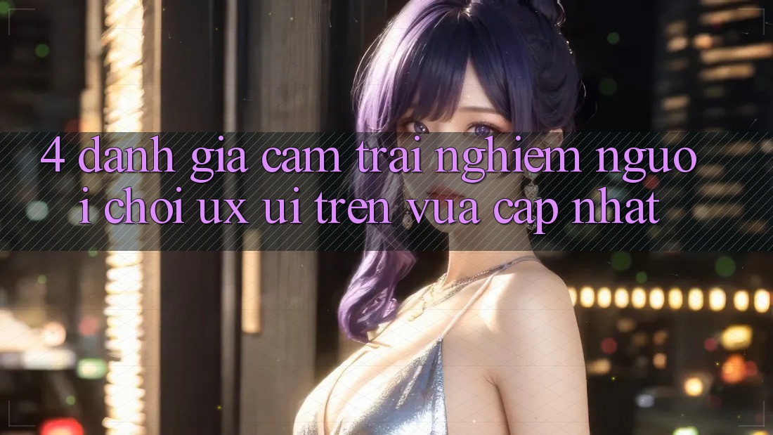 4. Đánh Giá Cảm trải nghiệm Người chơi (UX/UI) Trên Vừa cập nhật