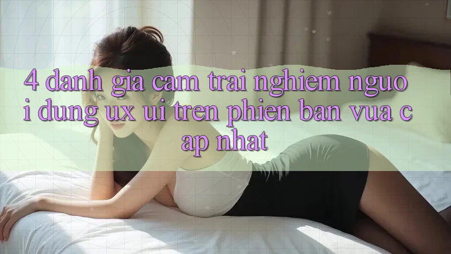 4. Đánh Giá Cảm trải nghiệm Người Dùng (UX/UI) Trên Phiên Bản Vừa cập nhật 4. Đánh Giá Cảm trải nghiệm Người Dùng (UX/UI) Trên Phiên Bản Vừa cập nhật