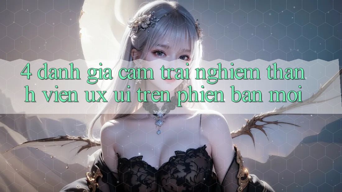 4. Đánh Giá Cảm trải nghiệm Thành viên (UX/UI) Trên Phiên Bản Mới