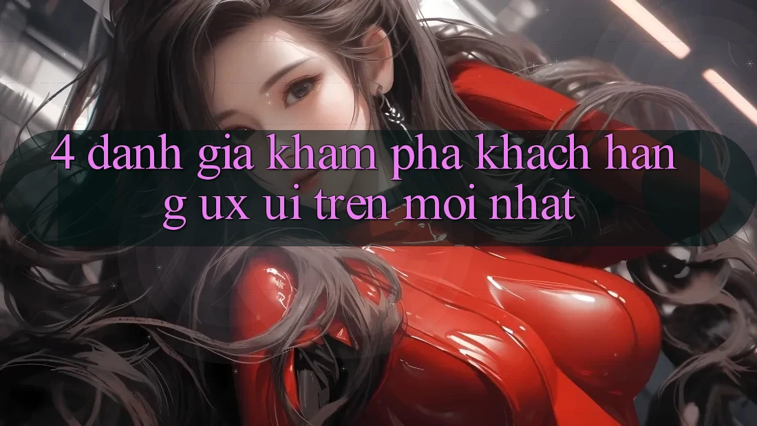 4. Đánh Giá Khám phá Khách hàng (UX/UI) Trên Mới nhất