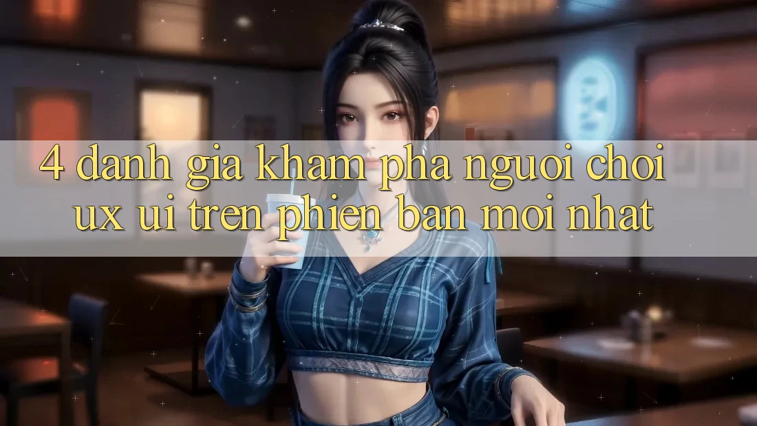 4. Đánh Giá Khám phá Người chơi (UX/UI) Trên Phiên Bản Mới nhất