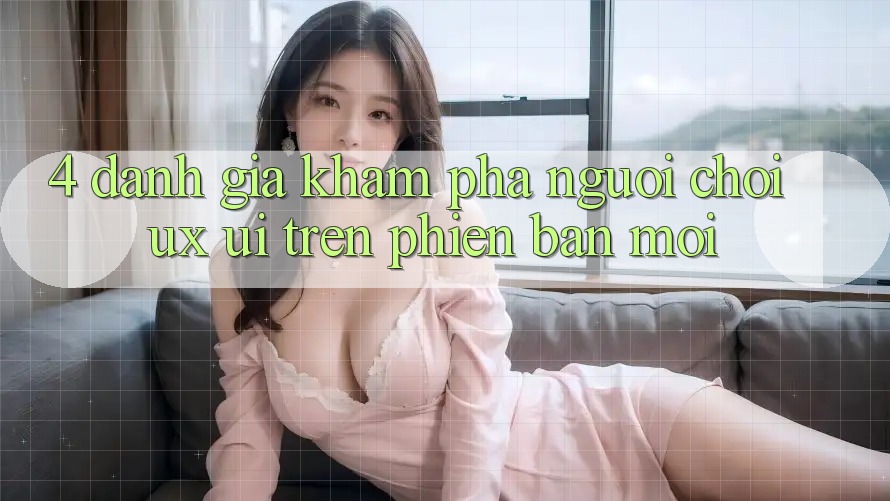 4. Đánh Giá Khám phá Người chơi (UX/UI) Trên Phiên Bản Mới 4. Đánh Giá Khám phá Người chơi (UX/UI) Trên Phiên Bản Mới