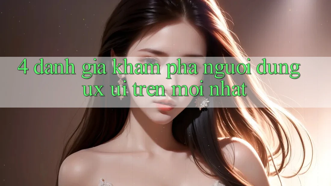 4. Đánh Giá Khám phá Người Dùng (UX/UI) Trên Mới nhất