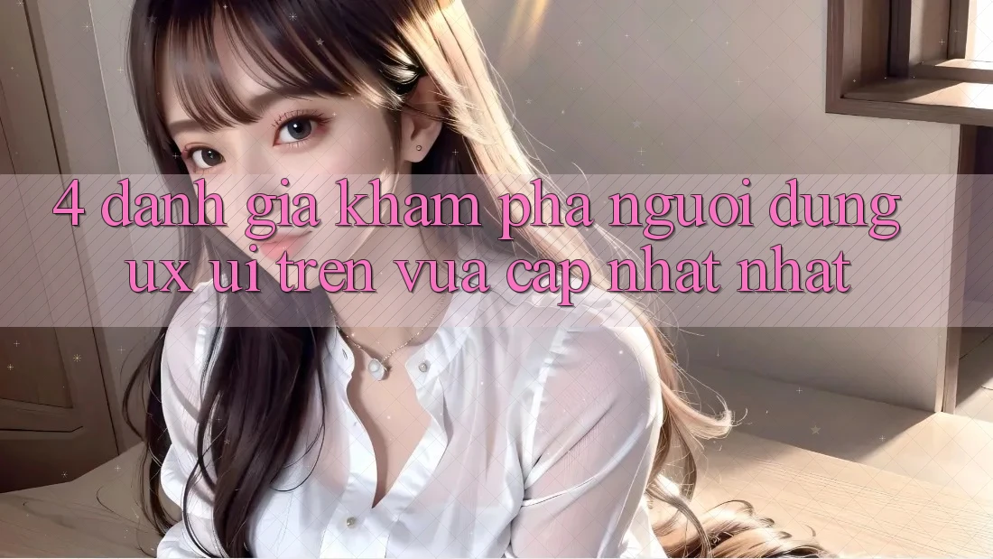 4. Đánh Giá Khám phá Người Dùng (UX/UI) Trên Vừa cập nhật nhất 4. Đánh Giá Khám phá Người Dùng (UX/UI) Trên Vừa cập nhật nhất
