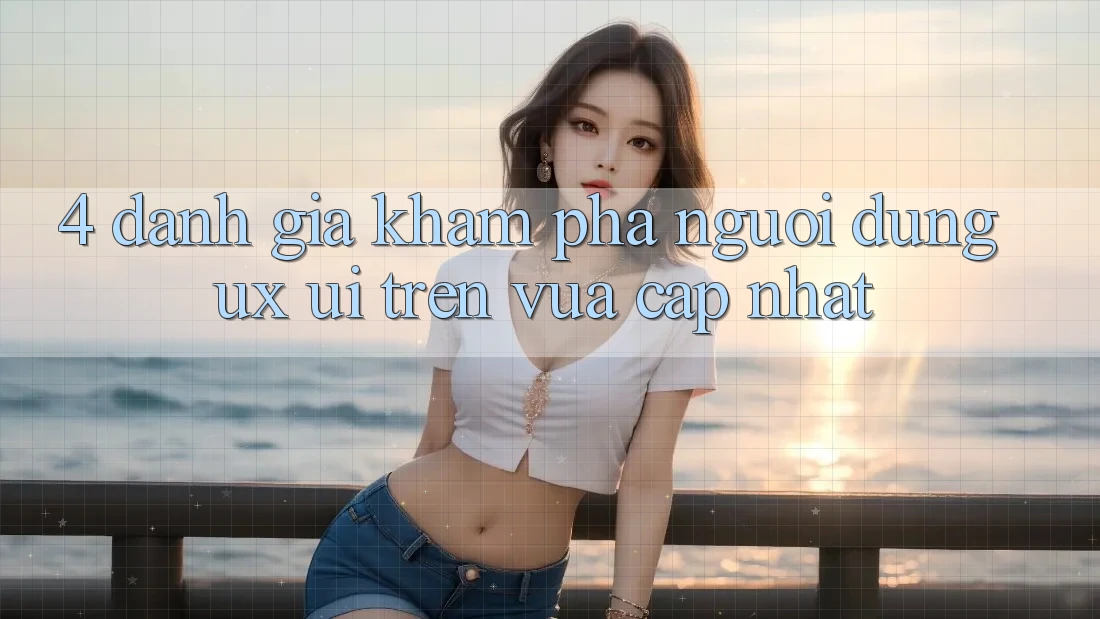4. Đánh Giá Khám phá Người Dùng (UX/UI) Trên Vừa cập nhật