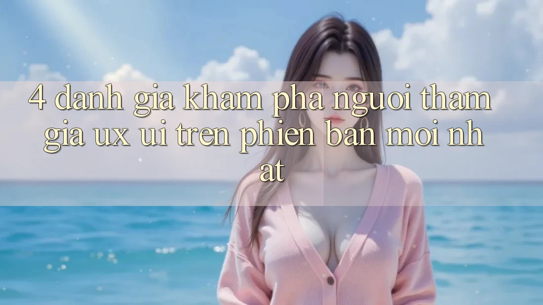 4. Đánh Giá Khám phá Người tham gia (UX/UI) Trên Phiên Bản Mới nhất 4. Đánh Giá Khám phá Người tham gia (UX/UI) Trên Phiên Bản Mới nhất