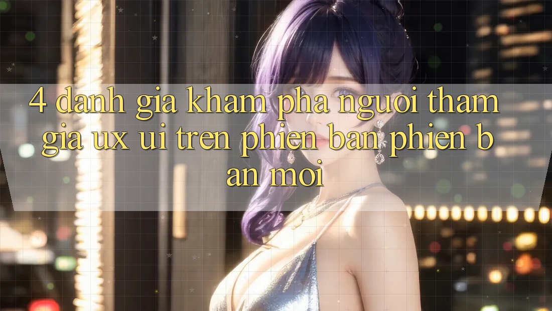 4. Đánh Giá Khám phá Người tham gia (UX/UI) Trên Phiên Bản Phiên bản mới 4. Đánh Giá Khám phá Người tham gia (UX/UI) Trên Phiên Bản Phiên bản mới