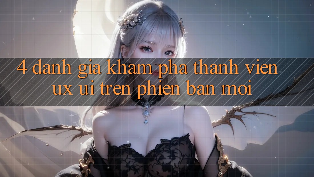 4. Đánh Giá Khám phá Thành viên (UX/UI) Trên Phiên Bản Mới 4. Đánh Giá Khám phá Thành viên (UX/UI) Trên Phiên Bản Mới