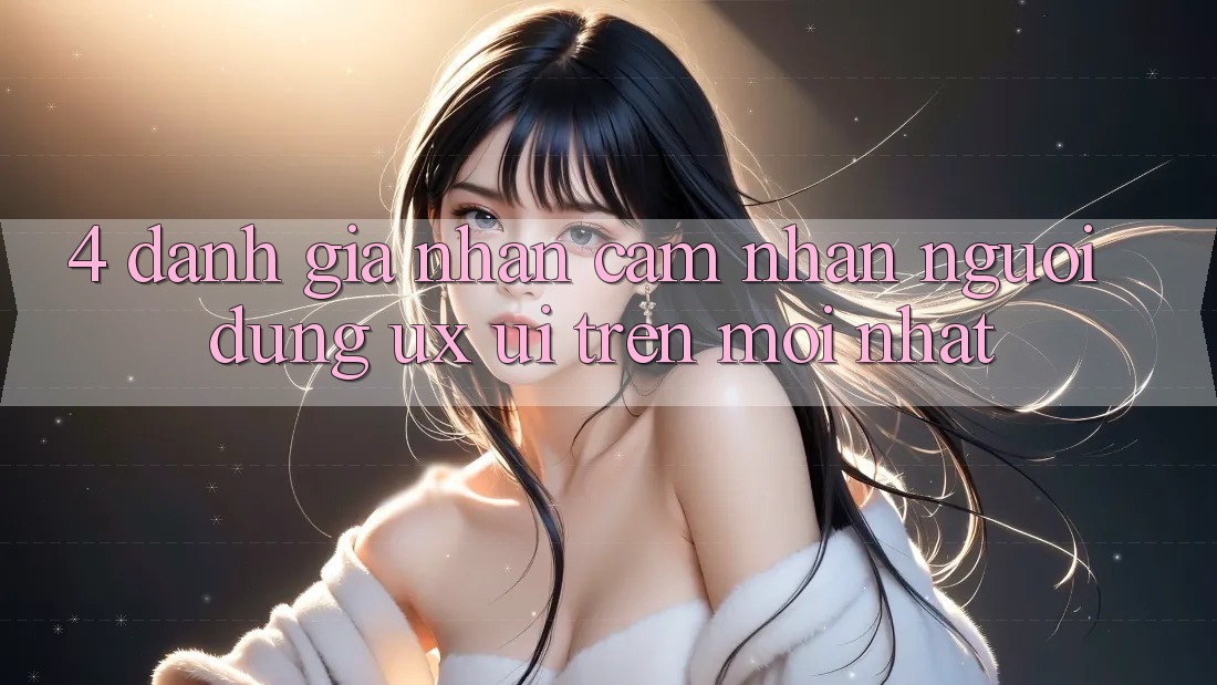4. Đánh Giá Nhận cảm nhận Người Dùng (UX/UI) Trên Mới nhất 4. Đánh Giá Nhận cảm nhận Người Dùng (UX/UI) Trên Mới nhất